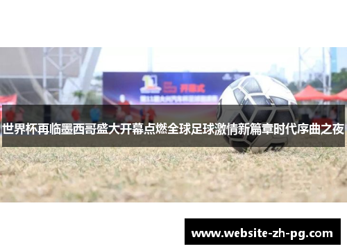 世界杯再临墨西哥盛大开幕点燃全球足球激情新篇章时代序曲之夜