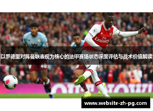 以罗德里对阵曼联表现为核心的法甲赛场状态深度评估与战术价值解读