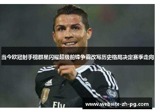 当今欧冠射手榜群星闪耀超级前锋争霸改写历史格局决定赛季走向