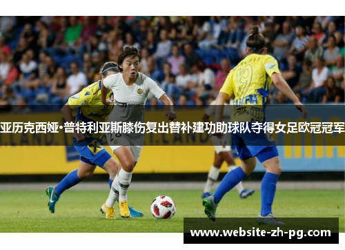 亚历克西娅·普特利亚斯膝伤复出替补建功助球队夺得女足欧冠冠军 亚历克西娅·普特利亚斯膝伤复出替补建功助球队夺得女足欧冠冠军