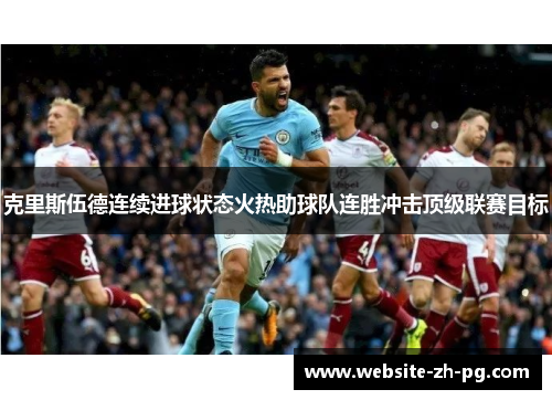 克里斯伍德连续进球状态火热助球队连胜冲击顶级联赛目标 克里斯伍德连续进球状态火热助球队连胜冲击顶级联赛目标