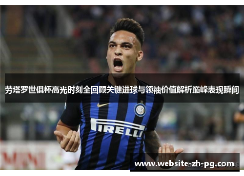 劳塔罗世俱杯高光时刻全回顾关键进球与领袖价值解析巅峰表现瞬间