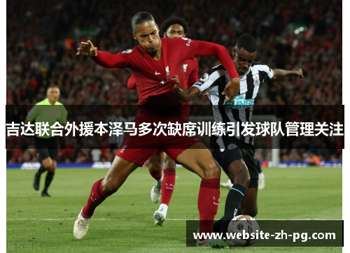 吉达联合外援本泽马多次缺席训练引发球队管理关注