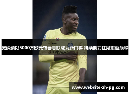奥纳纳以5000万欧元转会曼联成为新门将 持续助力红魔重返巅峰 奥纳纳以5000万欧元转会曼联成为新门将 持续助力红魔重返巅峰
