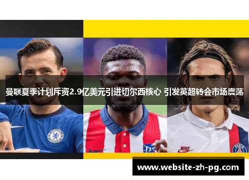 曼联夏季计划斥资2.9亿美元引进切尔西核心 引发英超转会市场震荡 曼联夏季计划斥资2.9亿美元引进切尔西核心 引发英超转会市场震荡