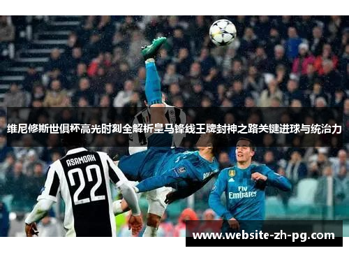 维尼修斯世俱杯高光时刻全解析皇马锋线王牌封神之路关键进球与统治力