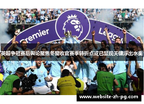 英超争冠赛后舆论聚焦冬窗收官赛季转折点或已显现关键浮出水面
