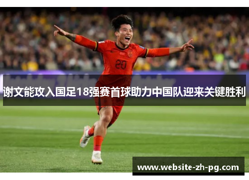 谢文能攻入国足18强赛首球助力中国队迎来关键胜利