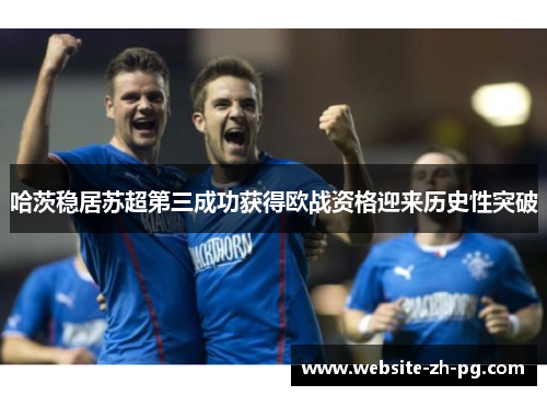 哈茨稳居苏超第三成功获得欧战资格迎来历史性突破