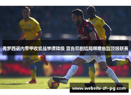 弗罗西诺内意甲收官战惨遭降级 宣告悲剧结局艰难告别顶级联赛