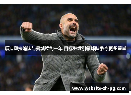 瓜迪奥拉确认与曼城续约一年 目标继续引领球队争夺更多荣誉